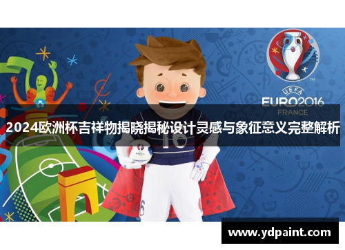 2024欧洲杯吉祥物揭晓揭秘设计灵感与象征意义完整解析 2024欧洲杯吉祥物揭晓揭秘设计灵感与象征意义完整解析