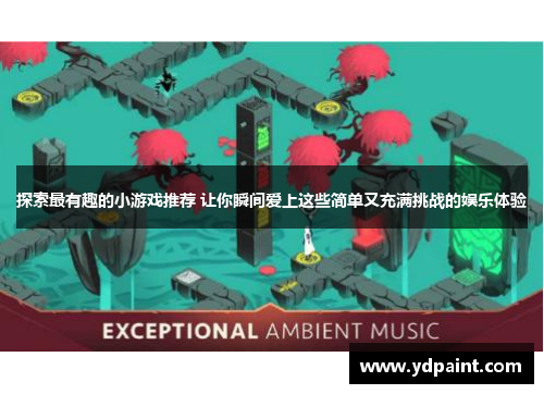 探索最有趣的小游戏推荐 让你瞬间爱上这些简单又充满挑战的娱乐体验 探索最有趣的小游戏推荐 让你瞬间爱上这些简单又充满挑战的娱乐体验