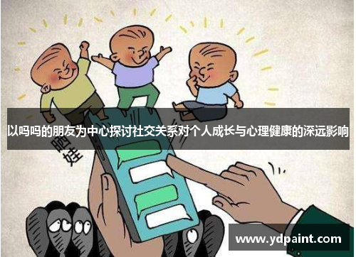 以吗吗的朋友为中心探讨社交关系对个人成长与心理健康的深远影响 以吗吗的朋友为中心探讨社交关系对个人成长与心理健康的深远影响